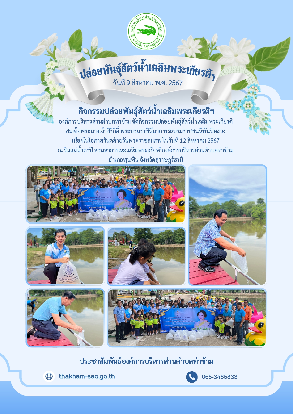 วันที่ 9 สิงหาคม 2567 เวลา 9.39 น. ณ ริมแม่น้ำตาปี สวนสาธารณะเฉลิมพระเกียรติองค์การบริหารส่วนตำบลท่าข้าม อำเภอพุนพิน จังหวัดสุราษฎร์ธานี โดย นายอมฤต นิจอาคม นายกองค์การบริหารส่วนตำบลท่าข้าม ร่วมกิจกรรมปล่อยพันธุ์สัตว์น้ำเฉลิมพระเกียรติ พร้อมด้วยหัวหน้าส่วนราชการ ข้าราชการ เจ้าหน้าที่ ผู้นำท้องที่ ผู้นำท้องถิ่น เครือข่ายองค์กร เครือข่ายภาคประชาชน และภาคีต่าง ๆ เพื่อเฉลิมพระเกียรติ สมเด็จพระนางเจ้าสิริกิติ์ พระบรมราชินีนาถ พระบรมราชชนนีพันปีหลวง เนื่องในโอกาสวันคล้ายวันพระราชสมภพ ในวันที่ 12 สิงหาคม 2567 และส่งเสริมให้ทุกภาคส่วนได้มีส่วนร่วมในการอนุรักษ์น้ำและระบบนิเวศ ถวายเป็นพระราชกุศล รวมถึงปลูกฝังให้ประชาชนมีความรักษ์น้ำ รักษาแผ่นดินให้อุดมสมบูรณ์
     สำหรับการจัดกิจกรรมในครั้งนี้มีการปล่อยปลาลงสู่แม่น้ำตาปี จำนวนมากกว่า 20,000 ตัว เพื่อเป็นการคืนแหล่งอาหารและความสมบูรณ์ให้กับธรรมชาติ มีผู้เข้าร่วมกิจกรรมจากภาคส่วนต่างๆ ประกอบด้วย คณะผู้บริหาร หัวหน้าส่วนราชการ ข้าราชการและพนักงานภายในองค์การบริหารส่วนตำบลท่าข้าม คณะครูและนักเรียนโรงเรียนวัดท่าตลิ่งชัน ศูนย์พัฒนาเด็กเล็กในสังกัดองค์การบริหารส่วนตำบลท่าข้าม ซึ่งการจัดงานในครั้งนี้ได้รับความร่วมมือจากหน่วยงานภาคี ได้แก่ ศูนย์วิจัยและพัฒนาประมงน้ำจืดสุราษฎร์ธานี